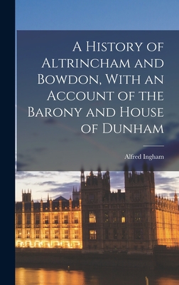 A History of Altrincham and Bowdon, With an Account of the Barony and House of Dunham - Ingham, Alfred