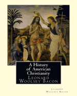 A History of American Christianity, by Leonard Woolsey Bacon: Leonard Woolsey Bacon (January 1, 1830 - May 12, 1907)