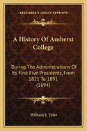 A History Of Amherst College: During The Administrations Of Its First Five Presidents, From 1821 To 1891 (1894)