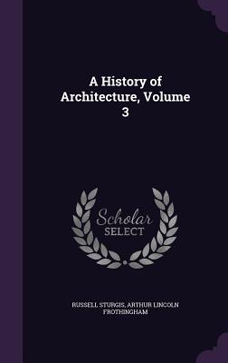 A History of Architecture, Volume 3 - Sturgis, Russell, and Frothingham, Arthur Lincoln