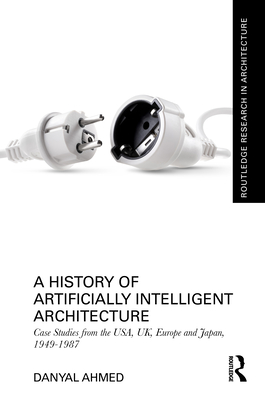 A History of Artificially Intelligent Architecture: Case Studies from the Usa, Uk, Europe and Japan, 1949-1987 - Ahmed, Danyal