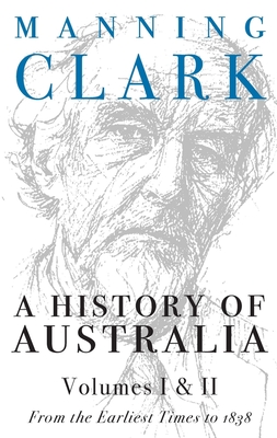 A History of Australia (Volumes 1 & 2): From the Earliest Times to 1838 - Clark, Manning
