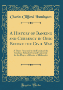 A History of Banking and Currency in Ohio Before the Civil War: A Thesis Presented to the Faculty of the Graduate School of Cornell University for the Degree of Doctor of Philosophy (Classic Reprint)