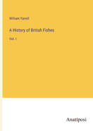 A History of British Fishes: Vol. I