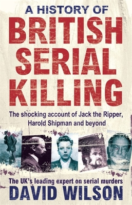 A History Of British Serial Killing: The Shocking Account of Jack the Ripper, Harold Shipman and Beyond - Wilson, David