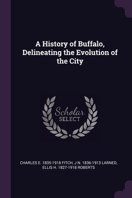 A History of Buffalo, Delineating the Evolution of the City - Fitch, Charles E 1835-1918, and Larned, J N 1836-1913, and Roberts, Ellis H 1827-1918