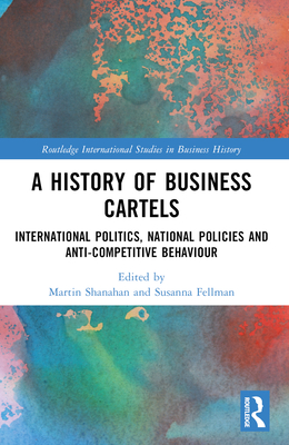 A History of Business Cartels: International Politics, National Policies and Anti-Competitive Behaviour - Shanahan, Martin (Editor), and Fellman, Susanna (Editor)