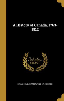 A History of Canada, 1763-1812 - Lucas, Charles Prestwood, Sir (Creator)