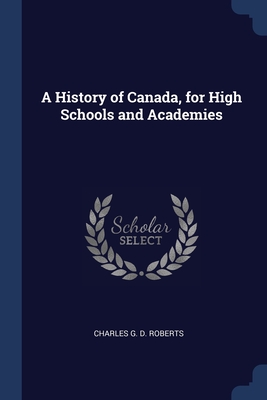 A History of Canada, for High Schools and Academies - Roberts, Charles G D