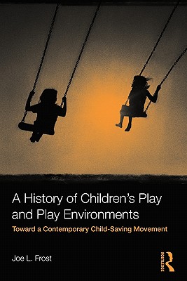 A History of Children's Play and Play Environments: Toward a Contemporary Child-Saving Movement - Frost, Joe L