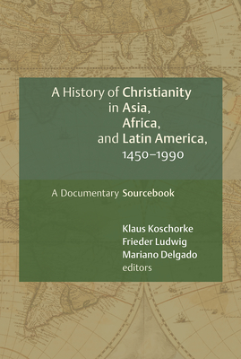 A History of Christianity in Asia, Africa, and Latin America, 1450-1990: A Documentary Sourcebook - Koschorke, Klaus, and Ludwig, Frieder (Editor), and Delgado, Mariano (Editor)