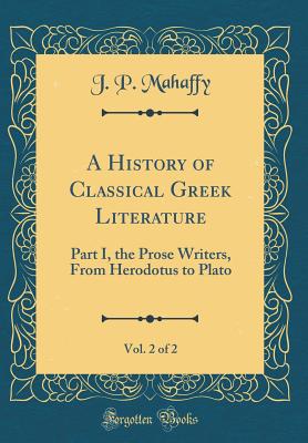 A History of Classical Greek Literature, Vol. 2 of 2: Part I, the Prose Writers, from Herodotus to Plato (Classic Reprint) - Mahaffy, J P