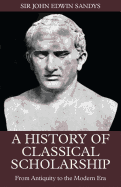 A History of Classical Scholarship: From Antiquity to the Modern Era