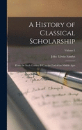 A History of Classical Scholarship: From the Sixth Century B.C. to the End of the Middle Ages; Volume 1