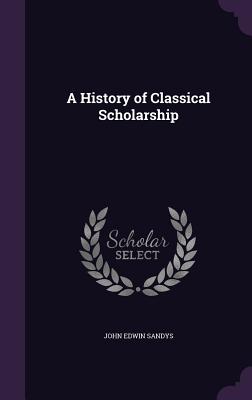 A History of Classical Scholarship - Sandys, John Edwin, Sir
