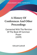 A History Of Conferences And Other Proceedings: Connected With The Revision Of The Book Of Common Prayer (1849)