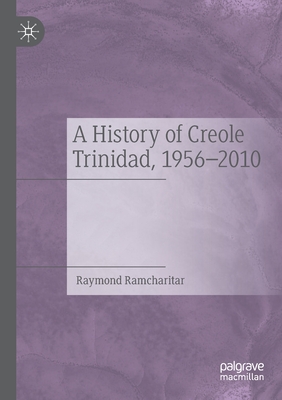 A History of Creole Trinidad, 1956-2010 - Ramcharitar, Raymond