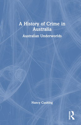 A History of Crime in Australia: Australian Underworlds - Cushing, Nancy