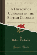 A History of Currency in the British Colonies (Classic Reprint)