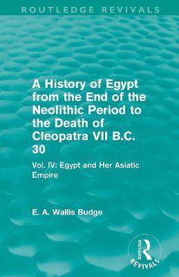 A History of Egypt from the End of the Neolithic Period to the Death of Cleopatra VII B.C. 30 (Routledge Revivals): Vol. IV: Egypt and Her Asiatic Empire - Budge, E. A.