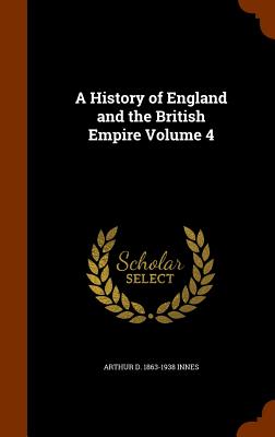 A History of England and the British Empire Volume 4 - Innes, Arthur D 1863-1938