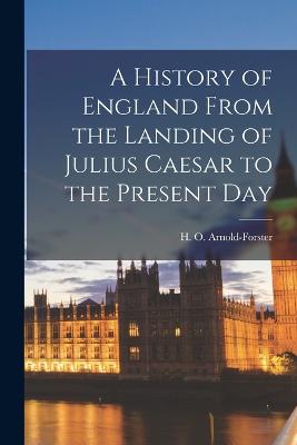 A History of England From the Landing of Julius Caesar to the Present Day - Arnold-Forster, H O 1855-1909
