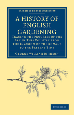 A History of English Gardening, Chronological, Biographical, Literary, and Critical: Tracing the Progress of the Art in This Country from the Invasion of the Romans to the Present Time - Johnson, George William