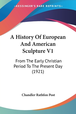 A History Of European And American Sculpture V1: From The Early Christian Period To The Present Day (1921) - Post, Chandler Rathfon