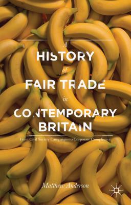 A History of Fair Trade in Contemporary Britain: From Civil Society Campaigns to Corporate Compliance - Anderson, Matthew