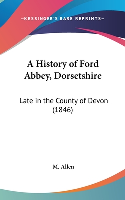 A History of Ford Abbey, Dorsetshire: Late in the County of Devon (1846) - Allen, M