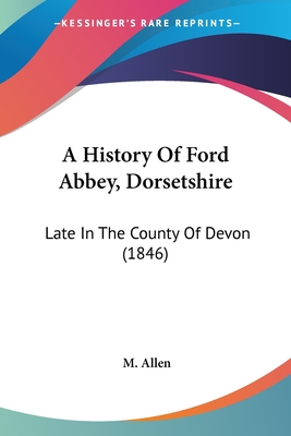 A History Of Ford Abbey, Dorsetshire: Late In The County Of Devon (1846) - Allen, M