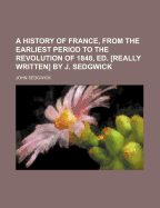 A History of France, from the Earliest Period to the Revolution of 1848, Ed. [Really Written] by J. Sedgwick