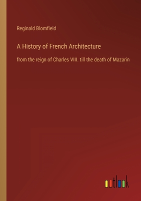 A History of French Architecture: from the reign of Charles VIII. till the death of Mazarin - Blomfield, Reginald