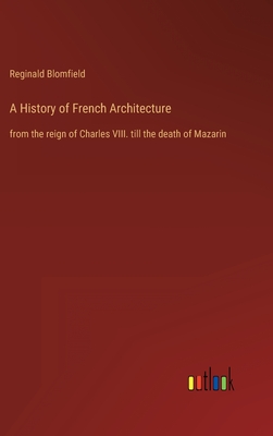 A History of French Architecture: from the reign of Charles VIII. till the death of Mazarin - Blomfield, Reginald