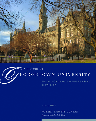 A History of Georgetown University: From Academy to University, 1789-1889, Volume 1 - Curran, Robert Emmett, and DeGioia, John J. (Foreword by)