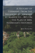 A History of Germany, from the Invasion of Germany by Marius to ... 1813, On the Plan of Mrs. Markham's Histories. to 1850