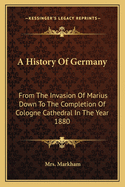 A History Of Germany: From The Invasion Of Marius Down To The Completion Of Cologne Cathedral In The Year 1880