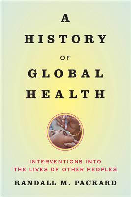 A History of Global Health: Interventions Into the Lives of Other Peoples - Packard, Randall M, Professor