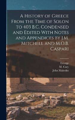 A History of Greece From the Time of Solon to 403 B.C. Condensed and Edited With Notes and Appendices by J.M. Mitchell and M.O.B. Caspari - Grote, George 1794-1871, and Cary, M (Max) 1881-1958 (Creator), and Mitchell, John Malcolm 1879-
