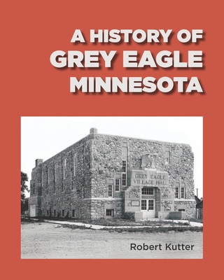 A History of Grey Eagle, Minnesota - Sass, Jan (Editor), and Library Association, The Grey Eagle (Contributions by), and Kutter, Robert