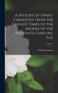 A History of Hindu Chemistry From the Earliest Times to the Middle of the Sixteenth Century, A.D.; Volume 1