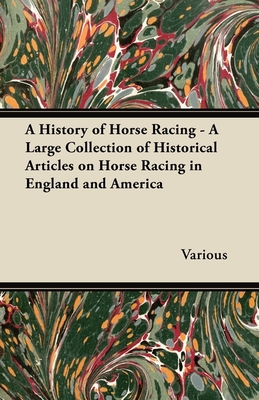 A History of Horse Racing - A Large Collection of Historical Articles on Horse Racing in England and America - Various Authors