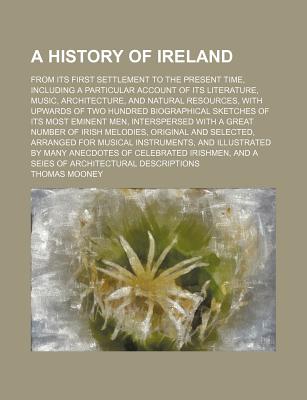 A History of Ireland, from Its First Settlement to the Present Time, Including a Particular Account of Its Literature, Music, Architecture, and - Mooney, Thomas