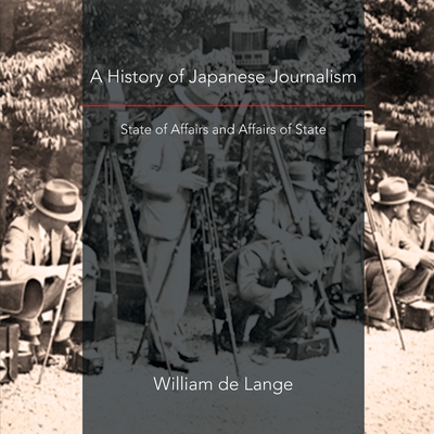 A History of Japanese Journalism: State of Affairs and Affairs of State - De Lange, William