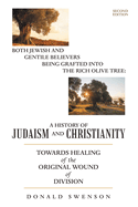 A History of Judaism and Christianity: Both Jewish and Gentile Believers Being Grafted Into the Rich Olive Tree: Towards Healing of the Original Wound of Division Second Edition