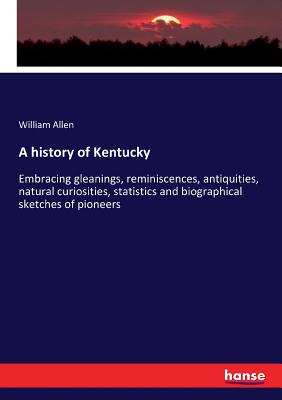 A history of Kentucky: Embracing gleanings, reminiscences, antiquities, natural curiosities, statistics and biographical sketches of pioneers - Allen, William