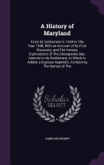 A History of Maryland: From Its Settlement in 1634 to The Year 1848, With an Account of Its First Discovery, and The Various Explorations of The Chesapeake Bay, Anterior to Its Settlement; to Which Is Added, a Copious Appendix, Containing The Names of The