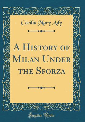A History of Milan Under the Sforza (Classic Reprint) - Ady, Cecilia Mary