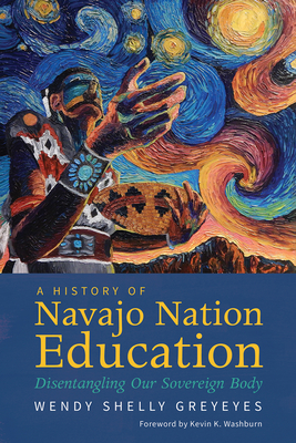 A History of Navajo Nation Education: Disentangling Our Sovereign Body - Greyeyes, Wendy Shelly, and Washburn, Kevin K (Foreword by)