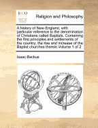 A History of New-England, With Particular Reference to the Denomination of Christians Called Baptists. Containing the First Principles and Settlements of the Country; the Rise and Increase of the Baptist Churches Therein of 2; Volume 2